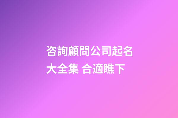 咨詢顧問公司起名大全集 合適瞧下-第1張-公司起名-玄機(jī)派
